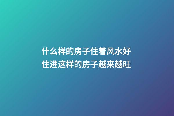 什么样的房子住着风水好 住进这样的房子越来越旺